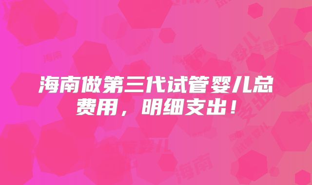 海南做第三代试管婴儿总费用,明细支出!