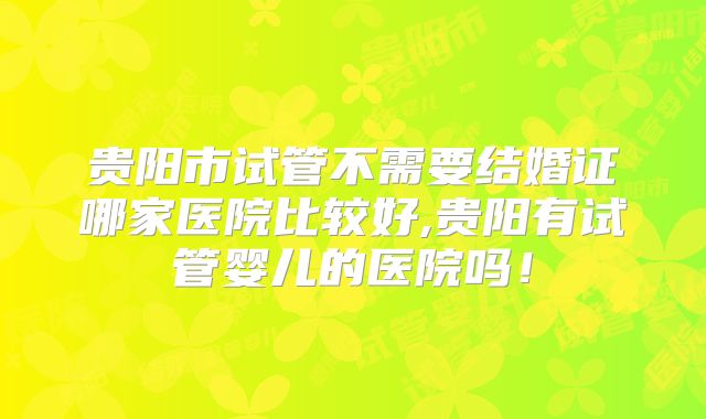 贵阳市试管不需要结婚证哪家医院比较好,贵阳有试管婴儿的医院吗!