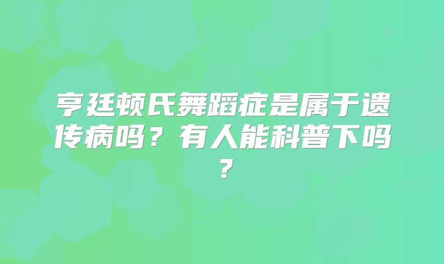 亨廷顿氏舞蹈症是属于遗传病吗？有人能科普下吗？