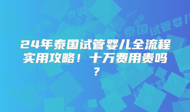 24年泰国试管婴儿全流程实用攻略!十万费用贵吗?