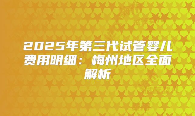 2025年第三代试管婴儿费用明细:梅州地区全面解析