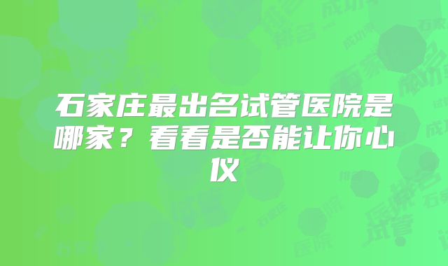 石家庄最出名试管医院是哪家?看看是否能让你心仪