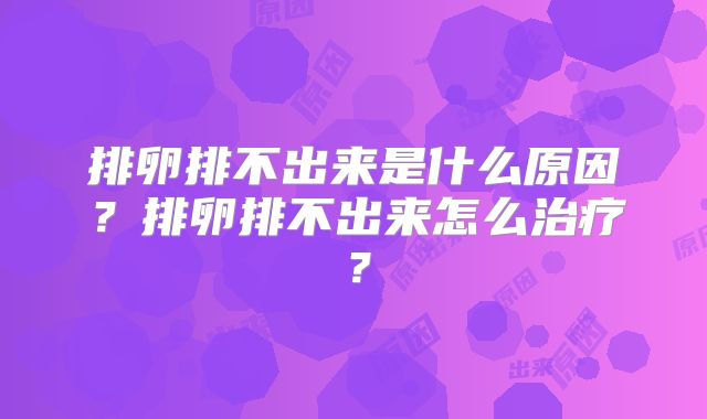 排卵排不出来是什么原因?排卵排不出来怎么治疗?