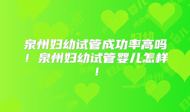泉州妇幼试管成功率高吗！泉州妇幼试管婴儿怎样！