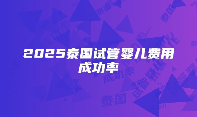 2025泰国试管婴儿费用成功率