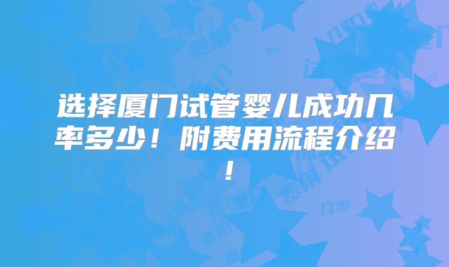 选择厦门试管婴儿成功几率多少！附费用流程介绍！