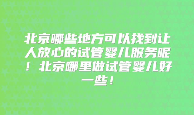 北京哪些地方可以找到让人放心的试管婴儿服务呢!北京哪里做试管婴儿好一些!