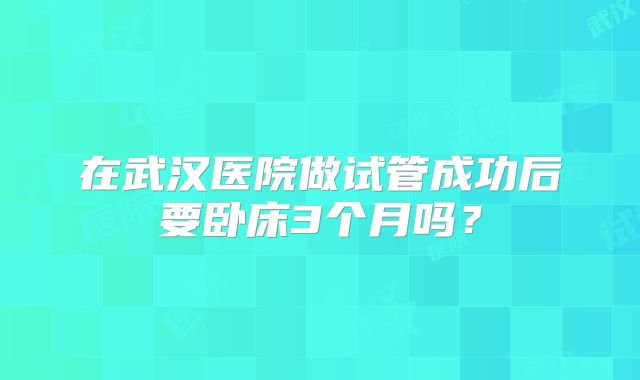 在武汉医院做试管成功后要卧床3个月吗？