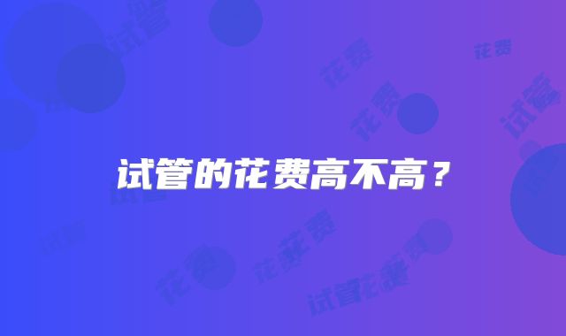 试管的花费高不高？