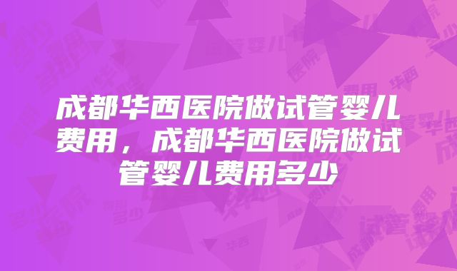 成都华西医院做试管婴儿费用,成都华西医院做试管婴儿费用多少