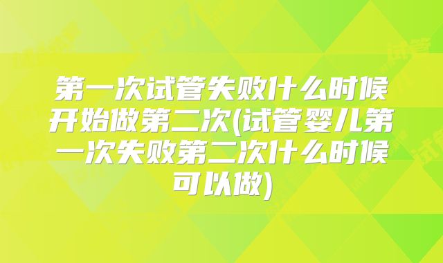 第一次试管失败什么时候开始做第二次(试管婴儿第一次失败第二次什么时候可以做)