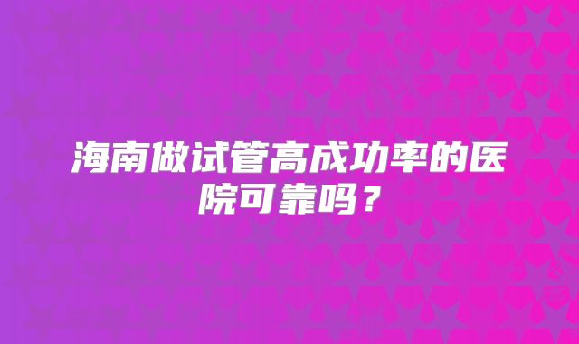 海南做试管高成功率的医院可靠吗？