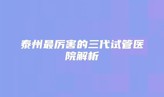 泰州最厉害的三代试管医院解析