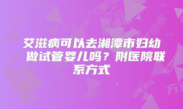 艾滋病可以去湘潭市妇幼 做试管婴儿吗?附医院联系方式