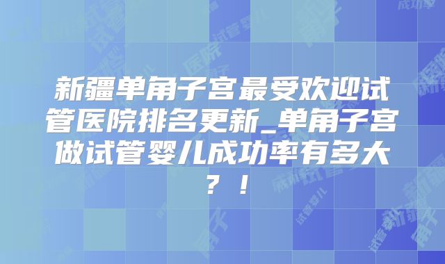 新疆单角子宫最受欢迎试管医院排名更新_单角子宫做试管婴儿成功率有多大？！