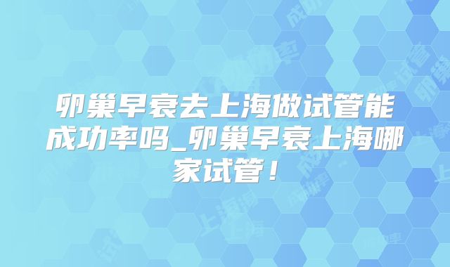 卵巢早衰去上海做试管能成功率吗_卵巢早衰上海哪家试管!