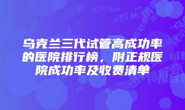 乌克兰三代试管高成功率的医院排行榜,附正规医院成功率及收费清单