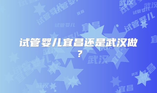 试管婴儿宜昌还是武汉做?