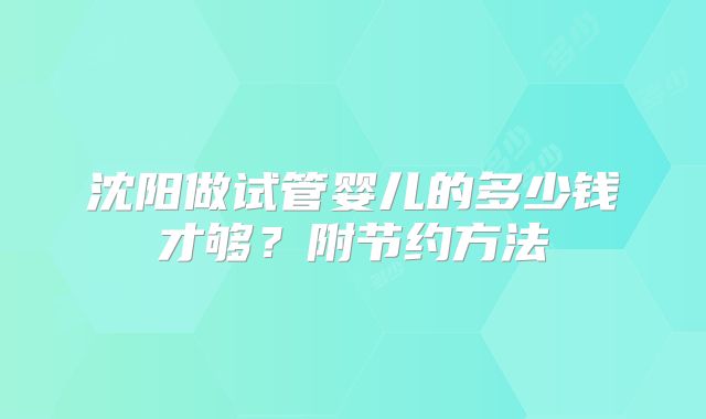 沈阳做试管婴儿的多少钱才够？附节约方法