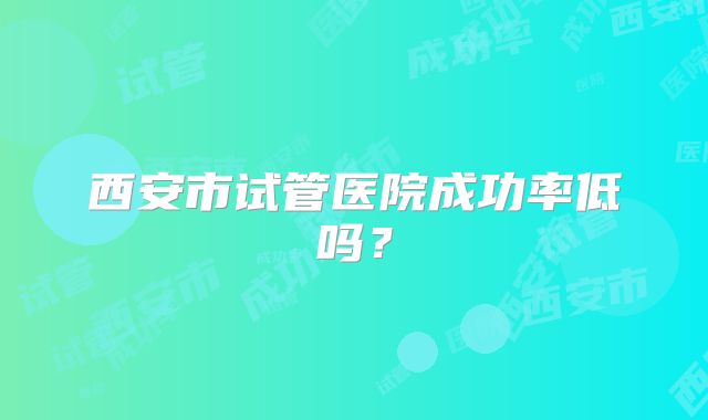 西安市试管医院成功率低吗?