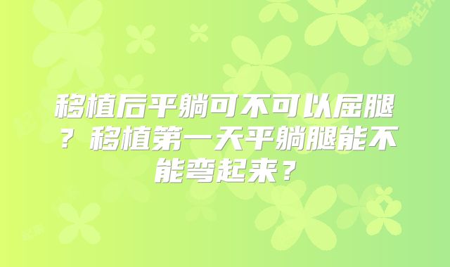 移植后平躺可不可以屈腿?移植第一天平躺腿能不能弯起来?