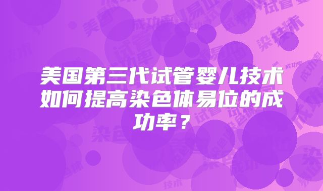 美国第三代试管婴儿技术如何提高染色体易位的成功率?