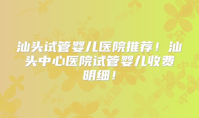 汕头试管婴儿医院推荐!汕头中心医院试管婴儿收费明细!