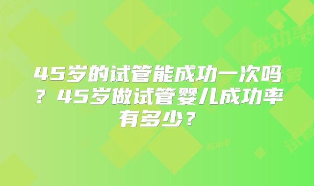 45岁的试管能成功一次吗?45岁做试管婴儿成功率有多少?
