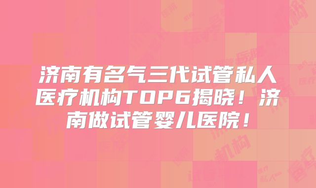济南有名气三代试管私人医疗机构TOP6揭晓!济南做试管婴儿医院!