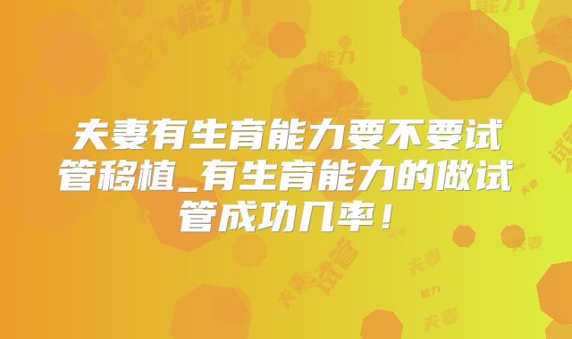 夫妻有生育能力要不要试管移植_有生育能力的做试管成功几率!