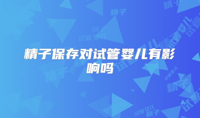 精子保存对试管婴儿有影响吗