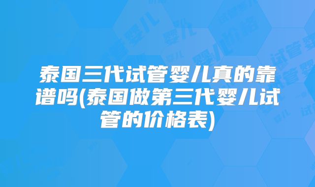 泰国三代试管婴儿真的靠谱吗(泰国做第三代婴儿试管的价格表)