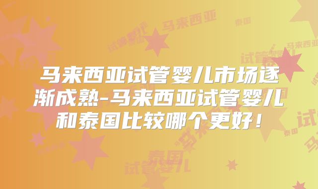 马来西亚试管婴儿市场逐渐成熟-马来西亚试管婴儿和泰国比较哪个更好!