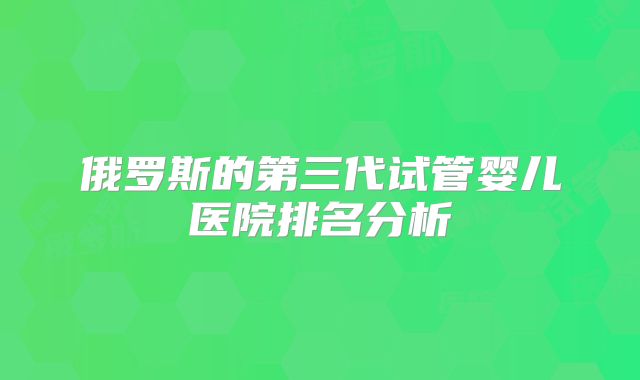 俄罗斯的第三代试管婴儿医院排名分析