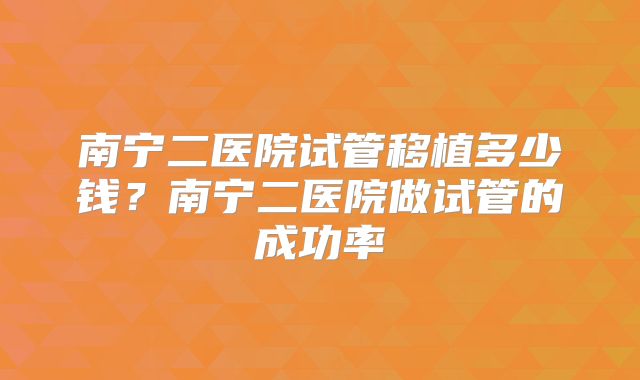 南宁二医院试管移植多少钱？南宁二医院做试管的成功率