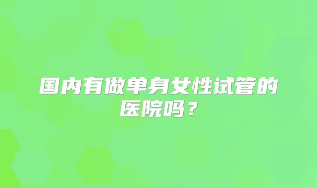 国内有做单身女性试管的医院吗?