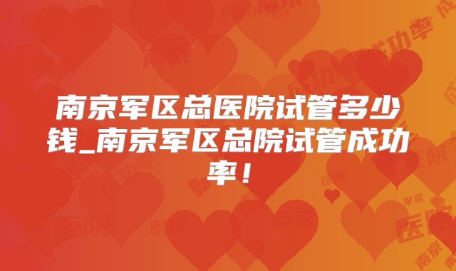 南京军区总医院试管多少钱_南京军区总院试管成功率！
