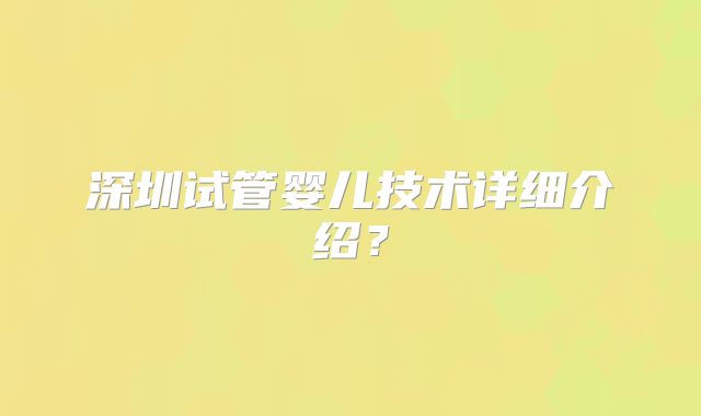 深圳试管婴儿技术详细介绍？