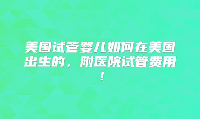 美国试管婴儿如何在美国出生的，附医院试管费用！