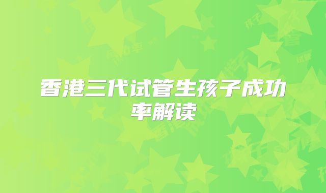香港三代试管生孩子成功率解读
