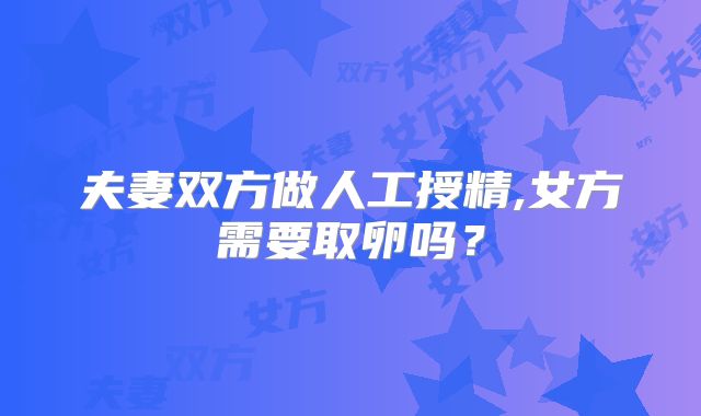 夫妻双方做人工授精,女方需要取卵吗？