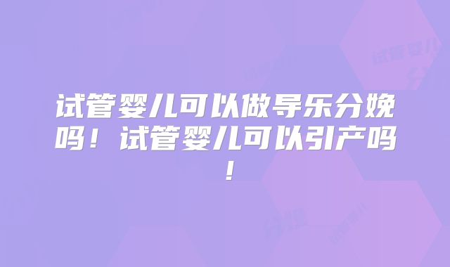 试管婴儿可以做导乐分娩吗！试管婴儿可以引产吗！