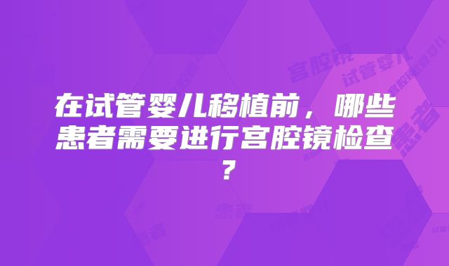 在试管婴儿移植前,哪些患者需要进行宫腔镜检查?