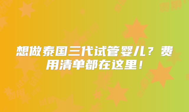 想做泰国三代试管婴儿？费用清单都在这里！