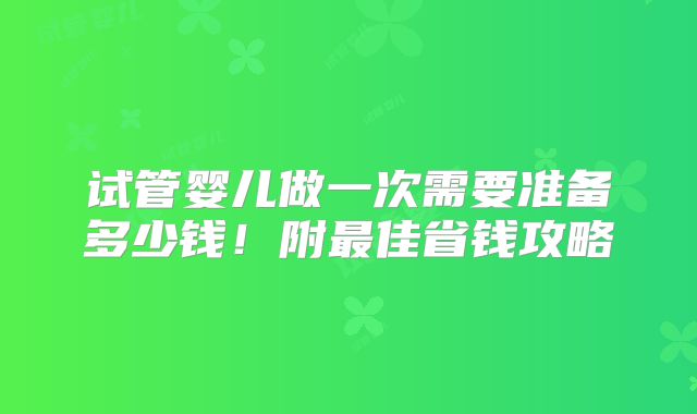 试管婴儿做一次需要准备多少钱!附最佳省钱攻略