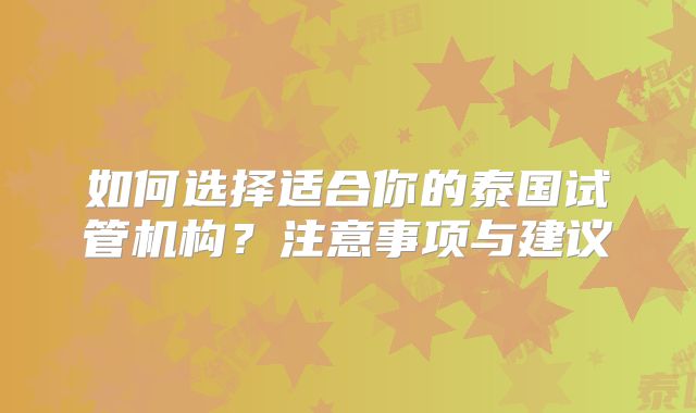 如何选择适合你的泰国试管机构？注意事项与建议