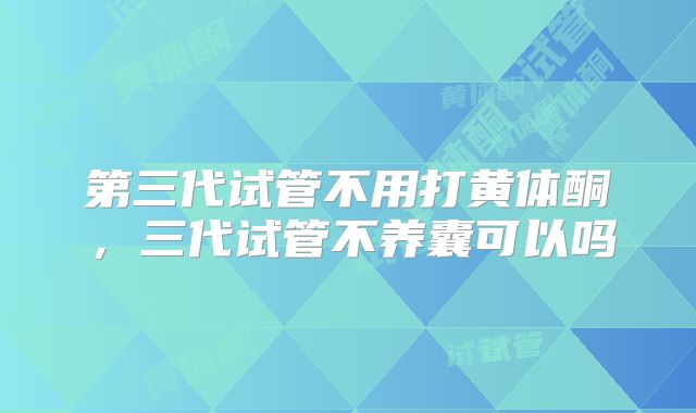 第三代试管不用打黄体酮，三代试管不养囊可以吗