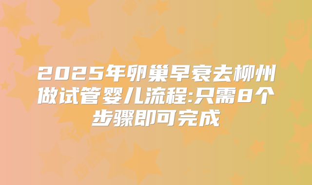 2025年卵巢早衰去柳州做试管婴儿流程:只需8个步骤即可完成