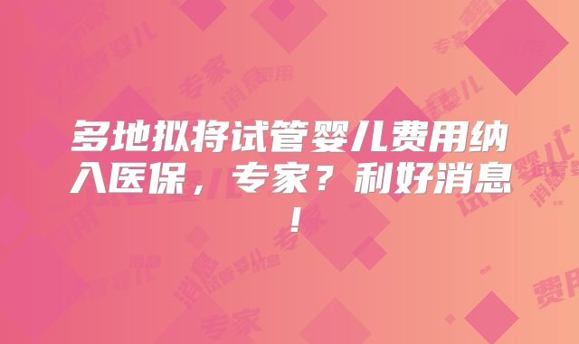 多地拟将试管婴儿费用纳入医保，专家？利好消息！