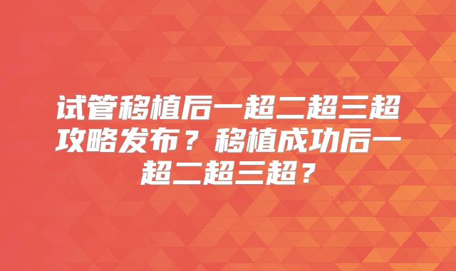试管移植后一超二超三超攻略发布？移植成功后一超二超三超？